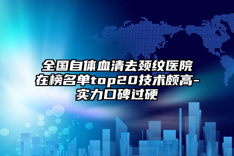 全国自体血清去颈纹医院在榜名单top20技术颇高-实力口碑过硬