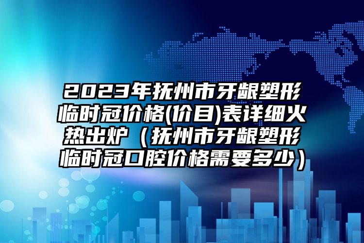 2023年抚州市牙龈塑形临时冠价格(价目)表详细火热出炉（抚州市牙龈塑形临时冠口腔价格需要多少）