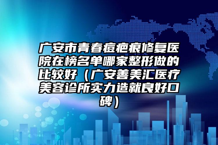 广安市青春痘疤痕修复医院在榜名单哪家整形做的比较好（广安善美汇医疗美容诊所实力造就良好口碑）