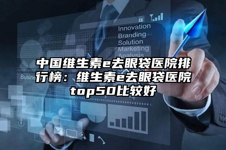 中国维生素e去眼袋医院排行榜：维生素e去眼袋医院top50比较好