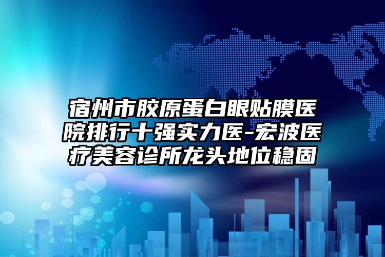 宿州市胶原蛋白眼贴膜医院排行十强实力医-宏波医疗美容诊所龙头地位稳固