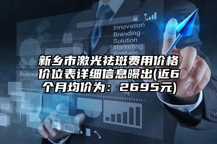 新乡市激光祛斑费用价格价位表详细信息曝出(近6个月均价为：2695元)