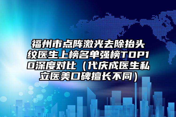 福州市点阵激光去除抬头纹医生上榜名单强榜TOP10深度对比（代庆成医生私立医美口碑擅长不同）