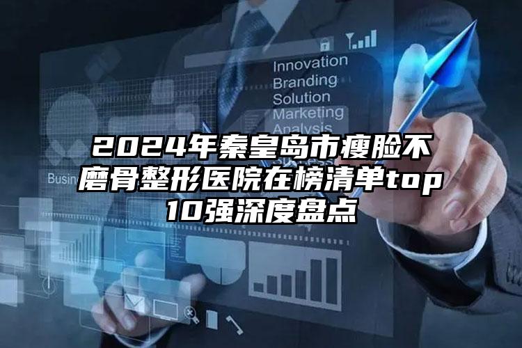 2024年秦皇岛市瘦脸不磨骨整形医院在榜清单top10强深度盘点