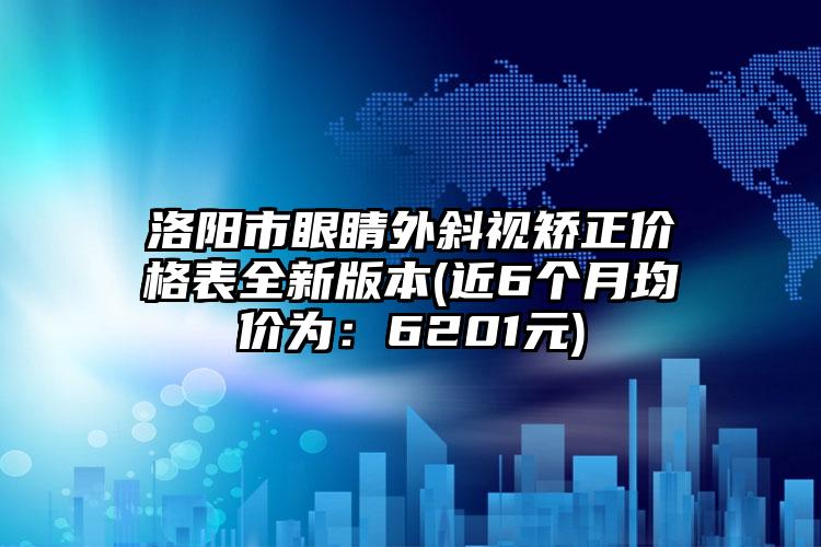 洛阳市眼睛外斜视矫正价格表全新版本(近6个月均价为：6201元)