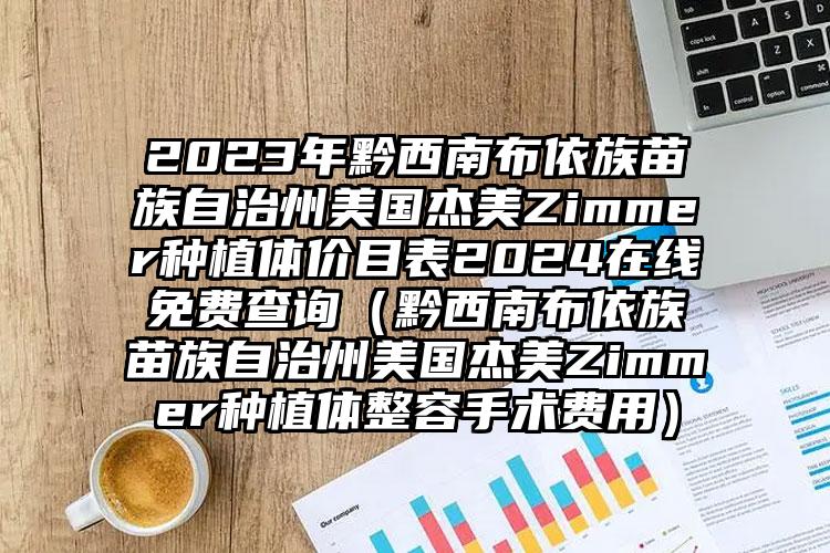 2023年黔西南布依族苗族自治州美国杰美Zimmer种植体价目表2024在线免费查询（黔西南布依族苗族自治州美国杰美Zimmer种植体整容手术费用）