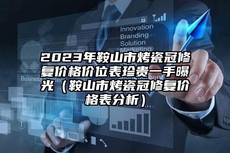 2023年鞍山市烤瓷冠修复价格价位表珍贵一手曝光（鞍山市烤瓷冠修复价格表分析）