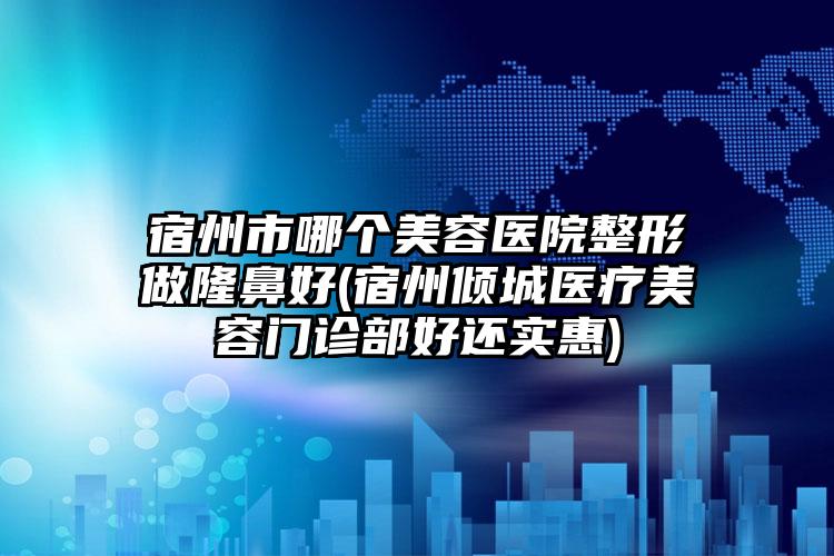 宿州市哪个美容医院整形做隆鼻好(宿州倾城医疗美容门诊部好还实惠)