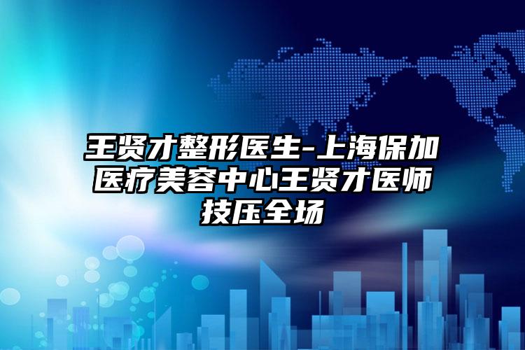 王贤才整形医生-上海保加医疗美容中心王贤才医师技压全场