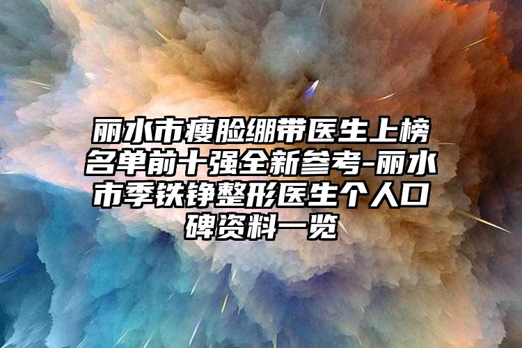 丽水市瘦脸绷带医生上榜名单前十强全新参考-丽水市季铁铮整形医生个人口碑资料一览