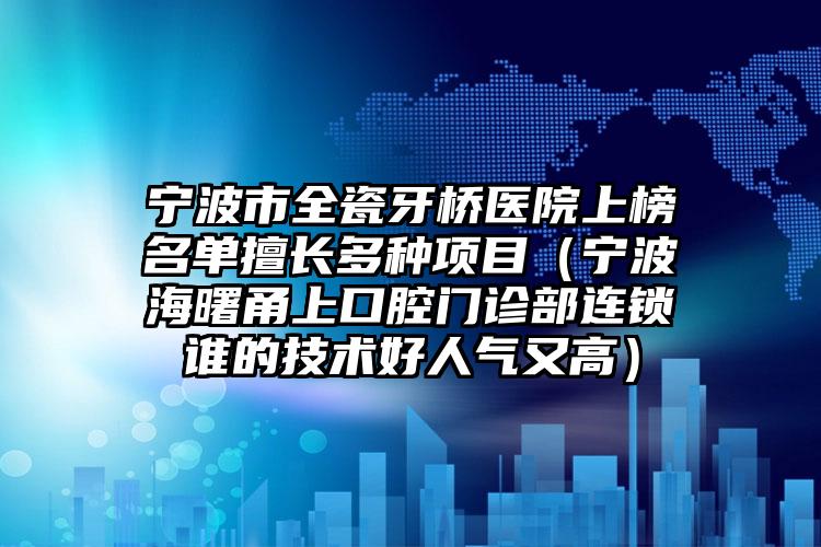 宁波市全瓷牙桥医院上榜名单擅长多种项目（宁波海曙甬上口腔门诊部连锁谁的技术好人气又高）