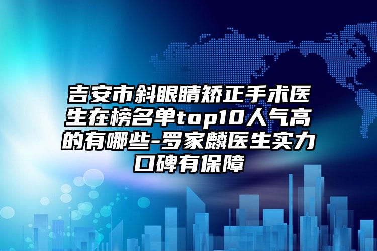 吉安市斜眼睛矫正手术医生在榜名单top10人气高的有哪些-罗家麟医生实力口碑有保障