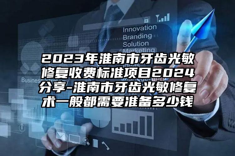 2023年淮南市牙齿光敏修复收费标准项目2024分享-淮南市牙齿光敏修复术一般都需要准备多少钱