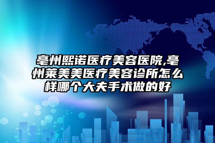 亳州熙诺医疗美容医院,亳州莱美美医疗美容诊所怎么样哪个大夫手术做的好