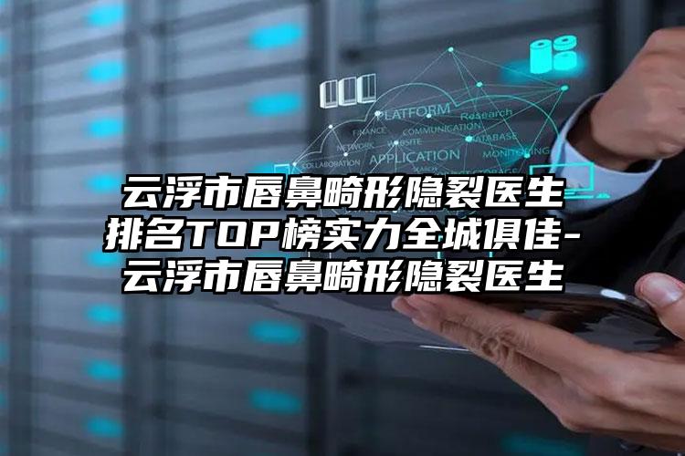 云浮市唇鼻畸形隐裂医生排名TOP榜实力全城俱佳-云浮市唇鼻畸形隐裂医生