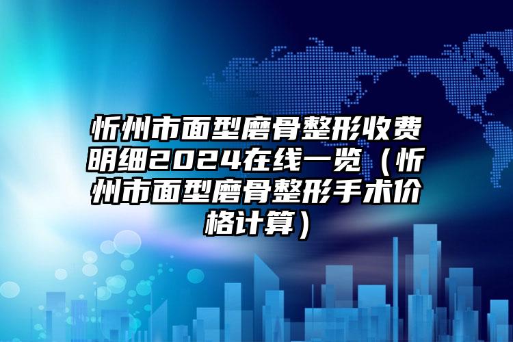 忻州市面型磨骨整形收费明细2024在线一览（忻州市面型磨骨整形手术价格计算）