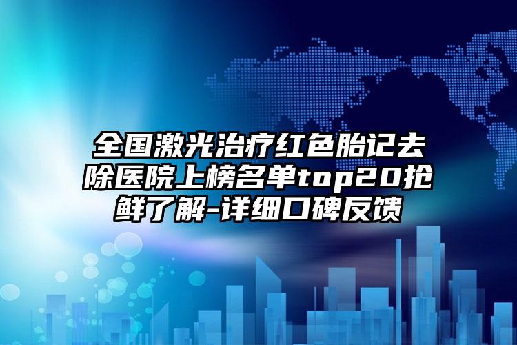 全国激光治疗红色胎记去除医院上榜名单top20抢鲜了解-详细口碑反馈