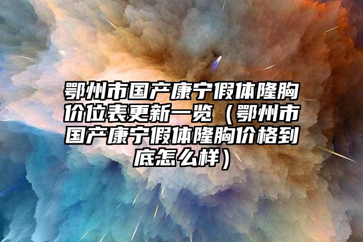 鄂州市国产康宁假体隆胸价位表更新一览（鄂州市国产康宁假体隆胸价格到底怎么样）