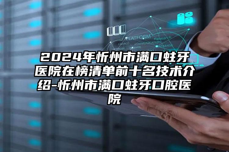 2024年忻州市满口蛀牙医院在榜清单前十名技术介绍-忻州市满口蛀牙口腔医院