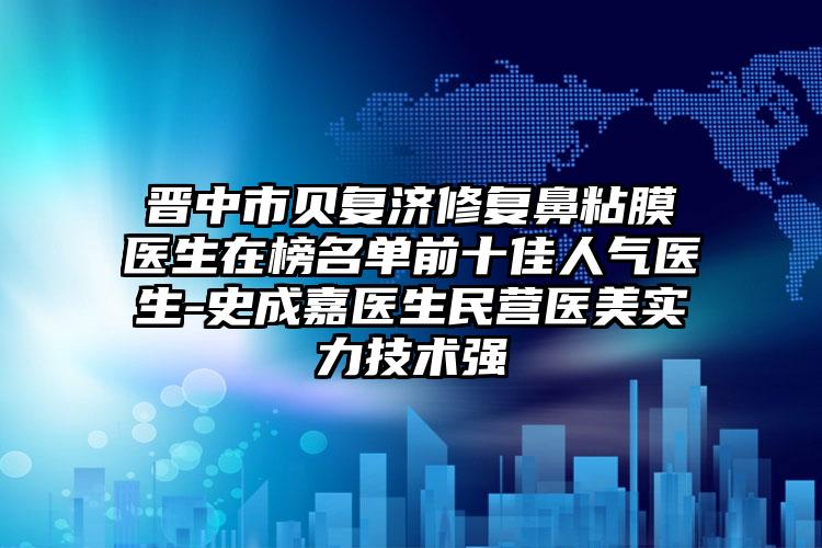 晋中市贝复济修复鼻粘膜医生在榜名单前十佳人气医生-史成嘉医生民营医美实力技术强