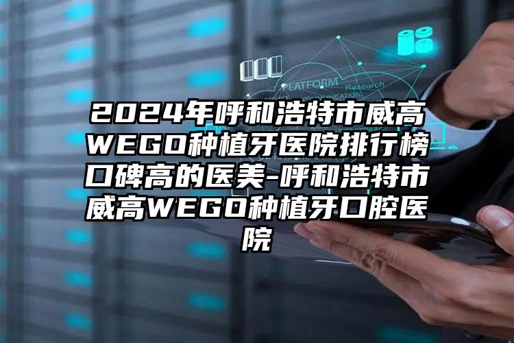 2024年呼和浩特市威高WEGO种植牙医院排行榜口碑高的医美-呼和浩特市威高WEGO种植牙口腔医院