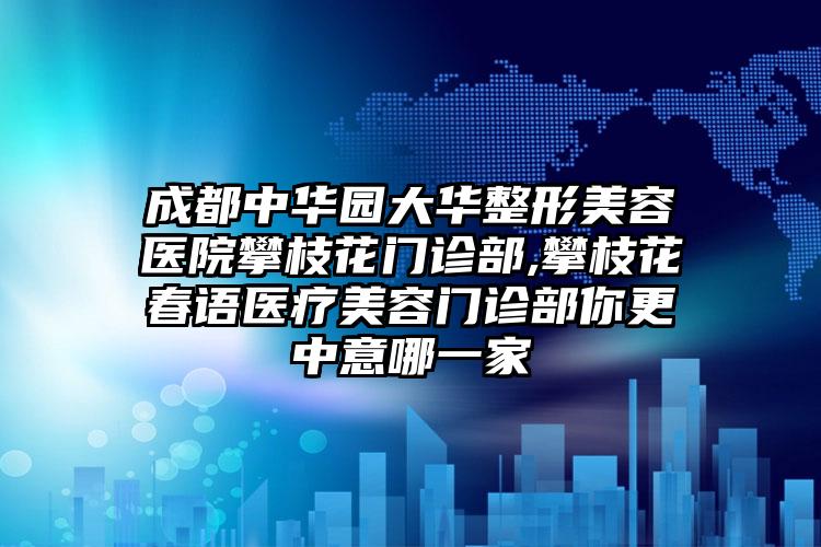 成都中华园大华整形美容医院攀枝花门诊部,攀枝花春语医疗美容门诊部你更中意哪一家