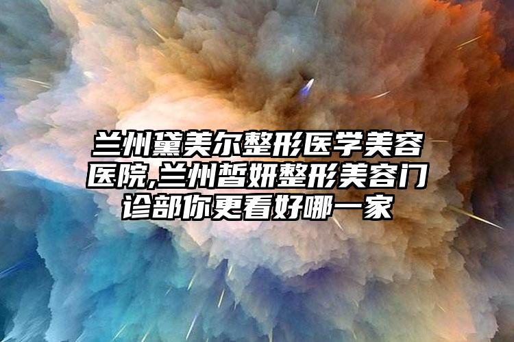 兰州黛美尔整形医学美容医院,兰州皙妍整形美容门诊部你更看好哪一家