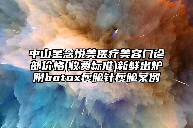 中山星念悦美医疗美容门诊部价格(收费标准)新鲜出炉附botox瘦脸针瘦脸案例