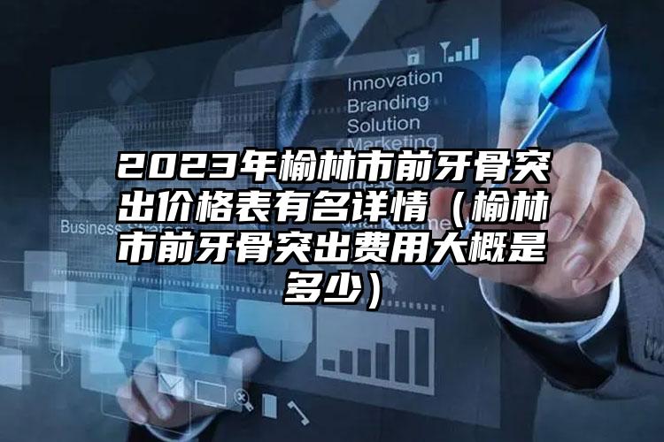 2023年榆林市前牙骨突出价格表有名详情（榆林市前牙骨突出费用大概是多少）