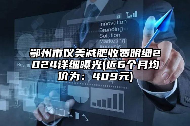 鄂州市仪美减肥收费明细2024详细曝光(近6个月均价为：409元)