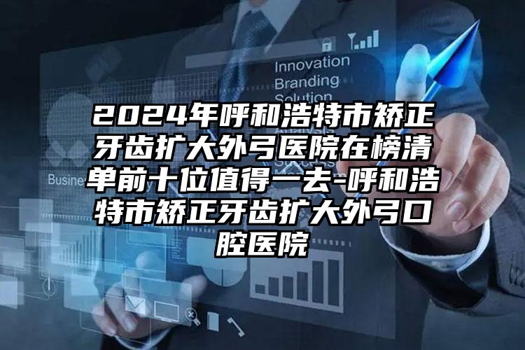 2024年呼和浩特市矫正牙齿扩大外弓医院在榜清单前十位值得一去-呼和浩特市矫正牙齿扩大外弓口腔医院