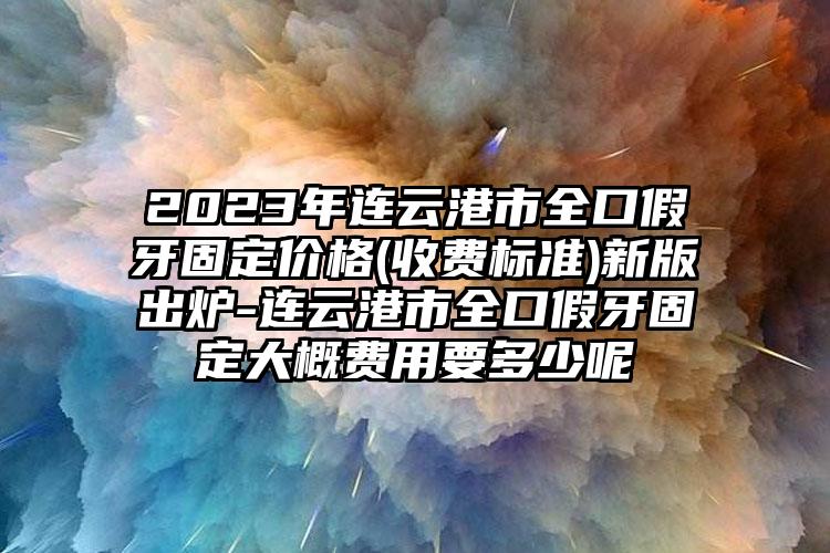 2023年连云港市全口假牙固定价格(收费标准)新版出炉-连云港市全口假牙固定大概费用要多少呢