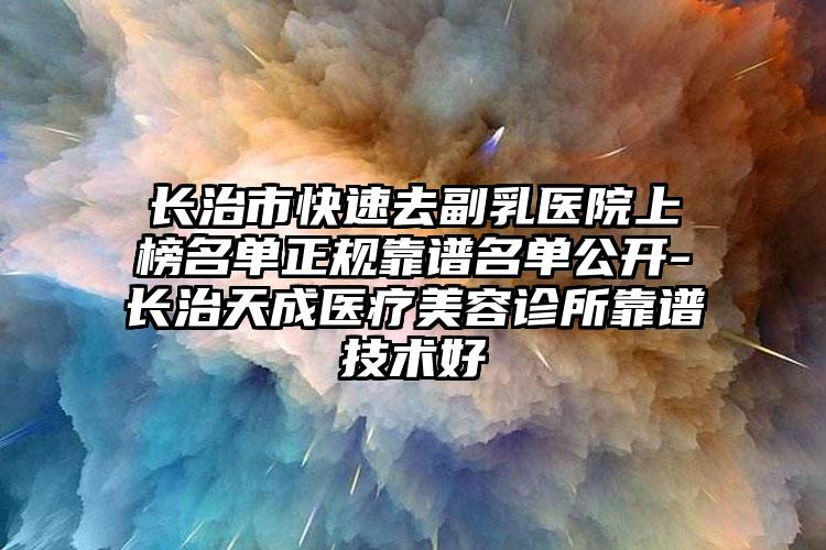 长治市快速去副乳医院上榜名单正规靠谱名单公开-长治天成医疗美容诊所靠谱技术好