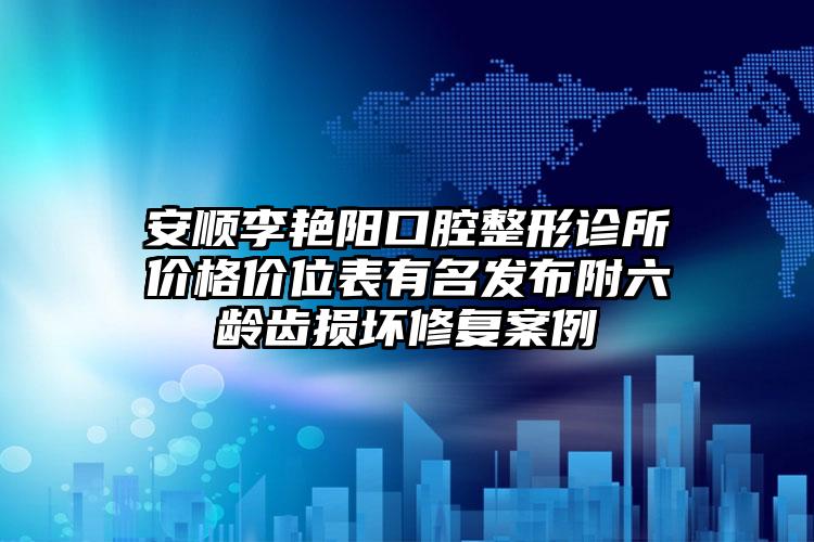 安顺李艳阳口腔整形诊所价格价位表有名发布附六龄齿损坏修复案例