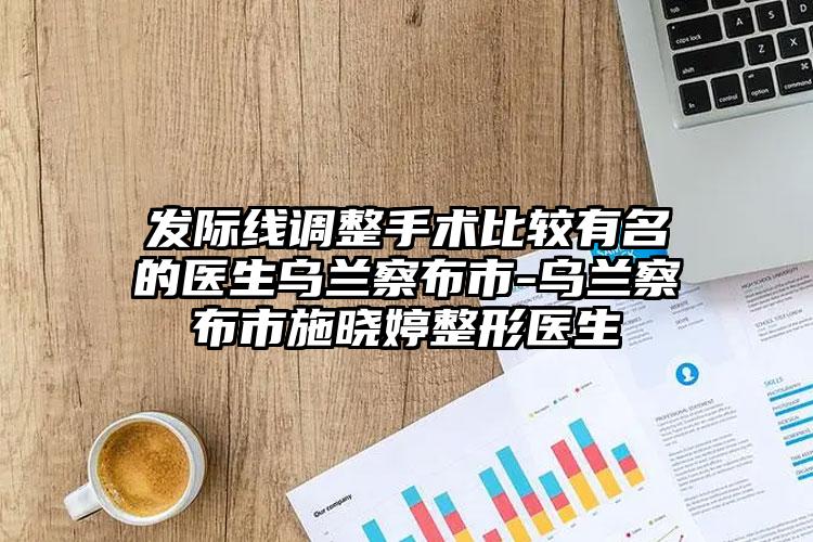 发际线调整手术比较有名的医生乌兰察布市-乌兰察布市施晓婷整形医生