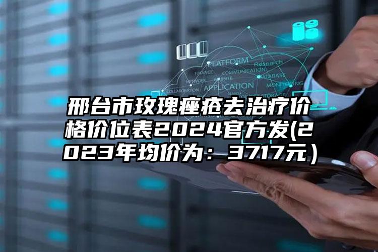 邢台市玫瑰痤疮去治疗价格价位表2024官方发(2023年均价为：3717元）