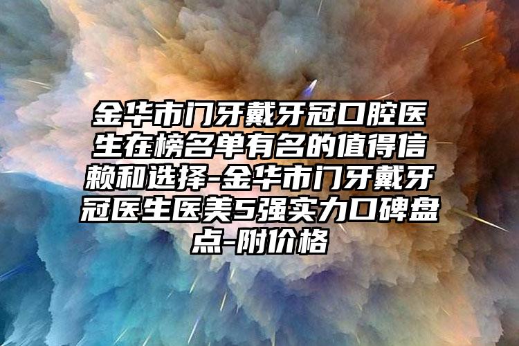 金华市门牙戴牙冠口腔医生在榜名单有名的值得信赖和选择-金华市门牙戴牙冠医生医美5强实力口碑盘点-附价格