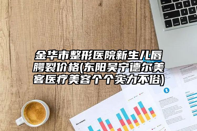 金华市整形医院新生儿唇腭裂价格(东阳吴宁德尔美客医疗美容个个实力不俗)