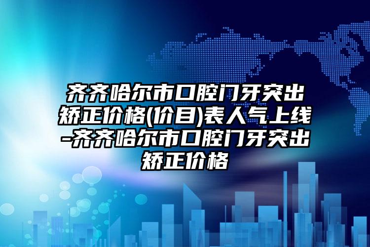 齐齐哈尔市口腔门牙突出矫正价格(价目)表人气上线-齐齐哈尔市口腔门牙突出矫正价格