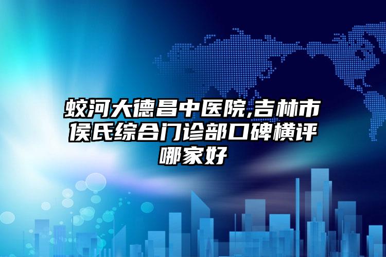 蛟河大德昌中医院,吉林市侯氏综合门诊部口碑横评哪家好