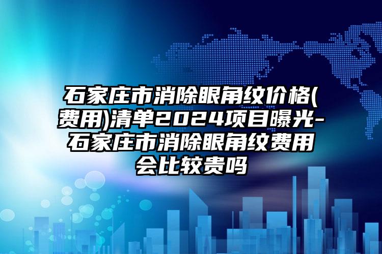 石家庄市消除眼角纹价格(费用)清单2024项目曝光-石家庄市消除眼角纹费用会比较贵吗