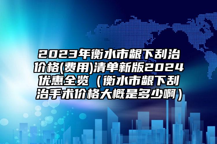 2023年衡水市龈下刮治价格(费用)清单新版2024优惠全览（衡水市龈下刮治手术价格大概是多少啊）