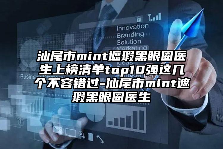 汕尾市mint遮瑕黑眼圈医生上榜清单top10强这几个不容错过-汕尾市mint遮瑕黑眼圈医生