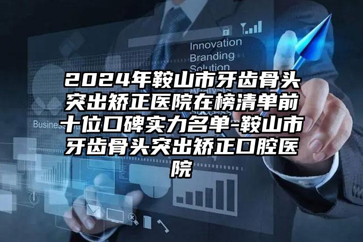 2024年鞍山市牙齿骨头突出矫正医院在榜清单前十位口碑实力名单-鞍山市牙齿骨头突出矫正口腔医院