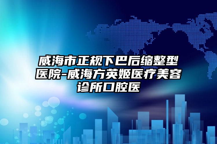 威海市正规下巴后缩整型医院-威海方英姬医疗美容诊所口腔医