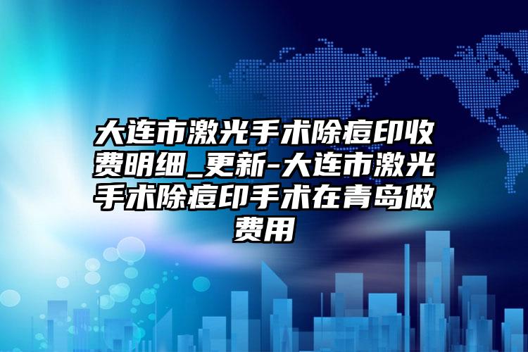 大连市激光手术除痘印收费明细_更新-大连市激光手术除痘印手术在青岛做费用