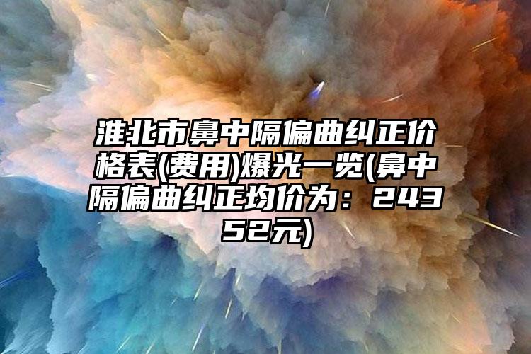 淮北市鼻中隔偏曲纠正价格表(费用)爆光一览(鼻中隔偏曲纠正均价为：24352元)