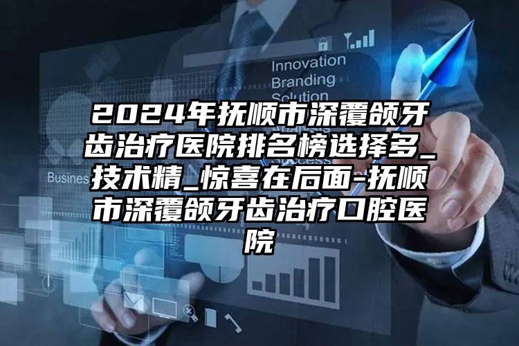 2024年抚顺市深覆颌牙齿治疗医院排名榜选择多_技术精_惊喜在后面-抚顺市深覆颌牙齿治疗口腔医院