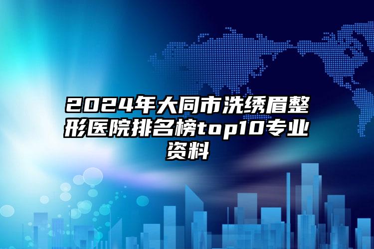 2024年大同市洗绣眉整形医院排名榜top10专业资料