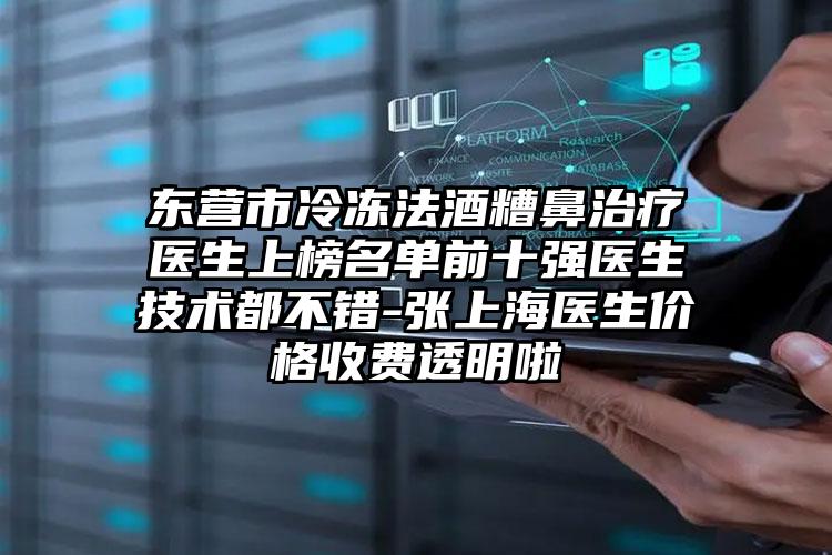 东营市冷冻法酒糟鼻治疗医生上榜名单前十强医生技术都不错-张上海医生价格收费透明啦